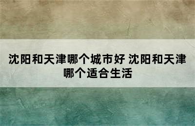 沈阳和天津哪个城市好 沈阳和天津哪个适合生活